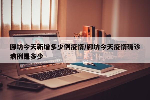 廊坊今天新增多少例疫情/廊坊今天疫情确诊病例是多少
