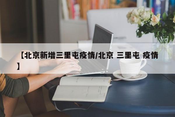【北京新增三里屯疫情/北京 三里屯 疫情】
