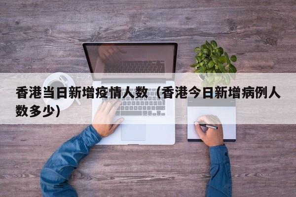 香港当日新增疫情人数（香港今日新增病例人数多少）