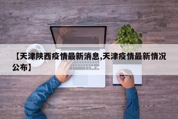 【天津陕西疫情最新消息,天津疫情最新情况公布】