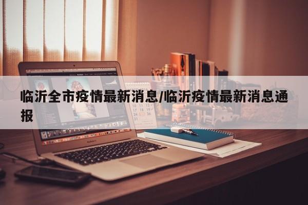 临沂全市疫情最新消息/临沂疫情最新消息通报