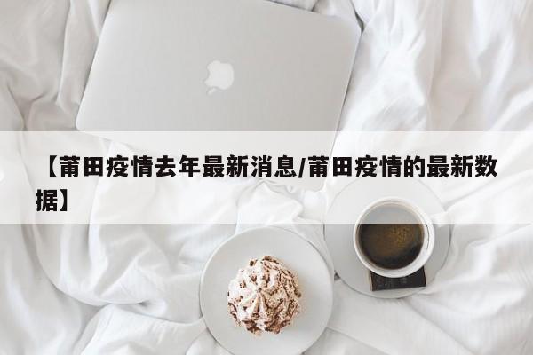 【莆田疫情去年最新消息/莆田疫情的最新数据】