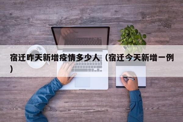宿迁昨天新增疫情多少人（宿迁今天新增一例）