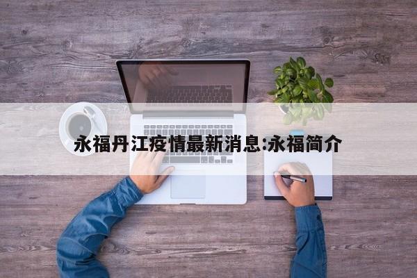 永福丹江疫情最新消息:永福简介