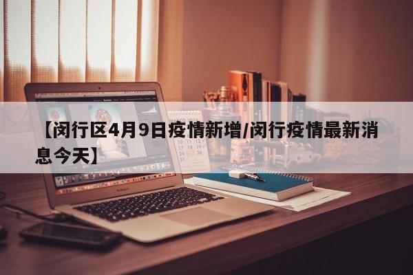 【闵行区4月9日疫情新增/闵行疫情最新消息今天】