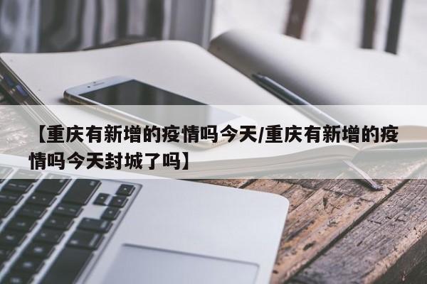 【重庆有新增的疫情吗今天/重庆有新增的疫情吗今天封城了吗】