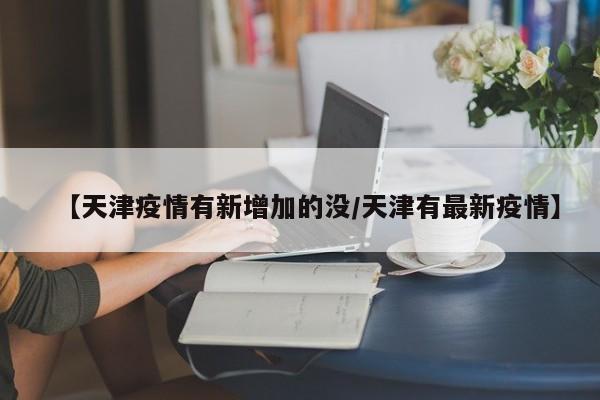 【天津疫情有新增加的没/天津有最新疫情】