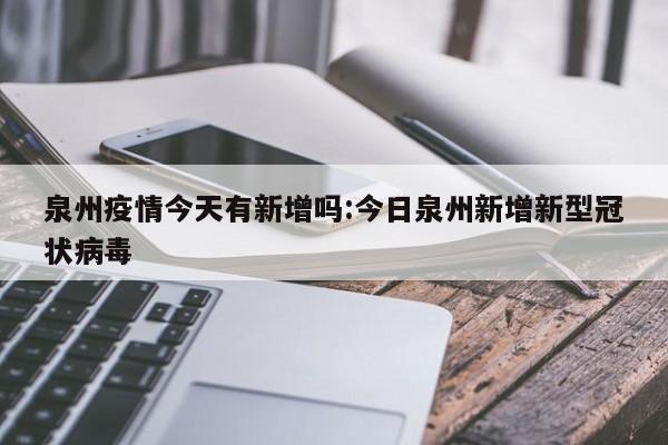 泉州疫情今天有新增吗:今日泉州新增新型冠状病毒