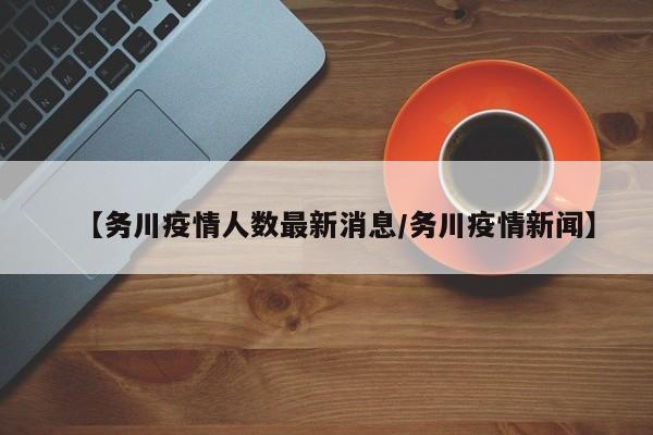 【务川疫情人数最新消息/务川疫情新闻】