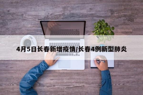 4月5日长春新增疫情/长春4例新型肺炎