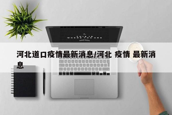 河北道口疫情最新消息/河北 疫情 最新消息
