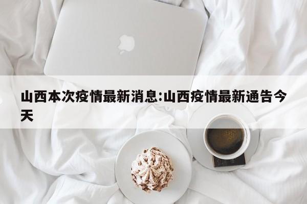 山西本次疫情最新消息:山西疫情最新通告今天