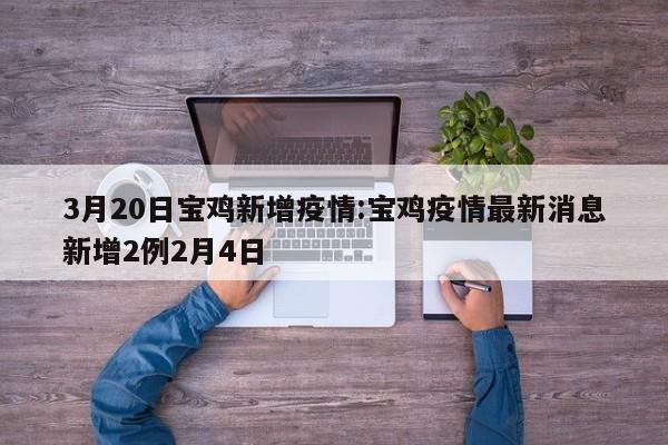 3月20日宝鸡新增疫情:宝鸡疫情最新消息新增2例2月4日
