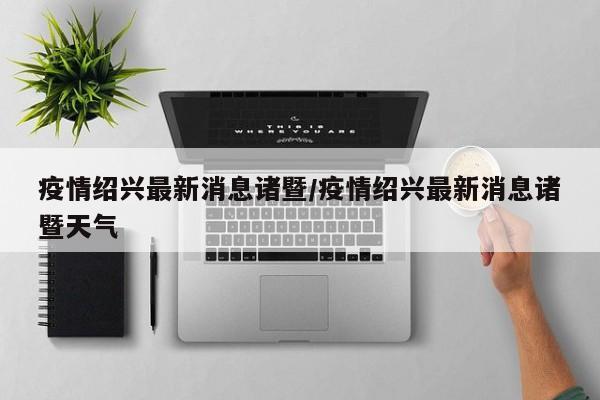 疫情绍兴最新消息诸暨/疫情绍兴最新消息诸暨天气