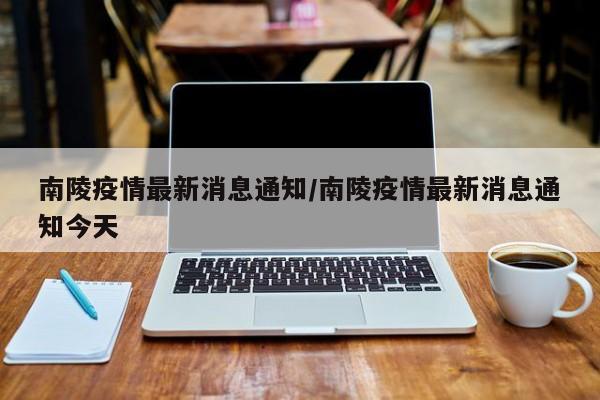 南陵疫情最新消息通知/南陵疫情最新消息通知今天