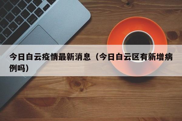 今日白云疫情最新消息（今日白云区有新增病例吗）