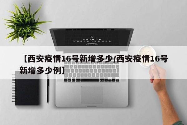 【西安疫情16号新增多少/西安疫情16号新增多少例】