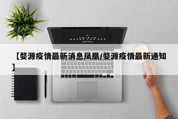 【婺源疫情最新消息凤凰/婺源疫情最新通知】