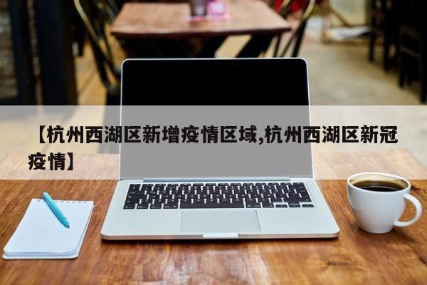 【杭州西湖区新增疫情区域,杭州西湖区新冠疫情】