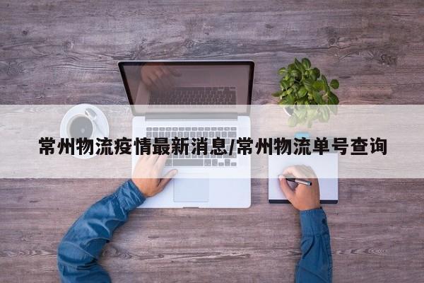 常州物流疫情最新消息/常州物流单号查询