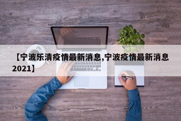 【宁波乐清疫情最新消息,宁波疫情最新消息2021】