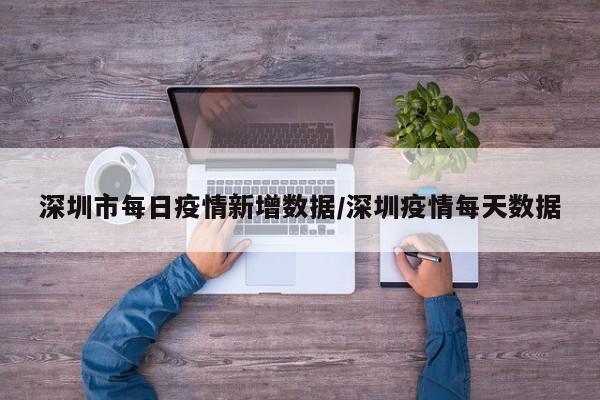 深圳市每日疫情新增数据/深圳疫情每天数据