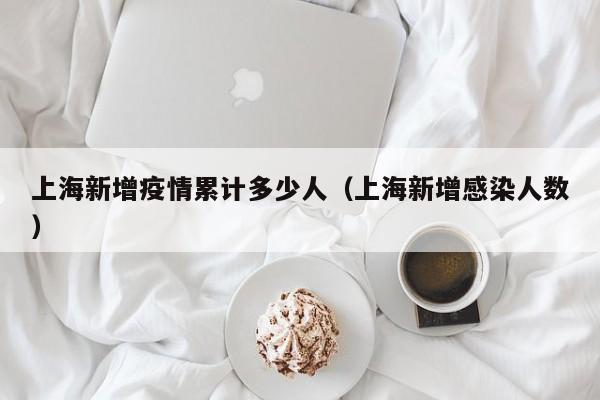 上海新增疫情累计多少人（上海新增感染人数）