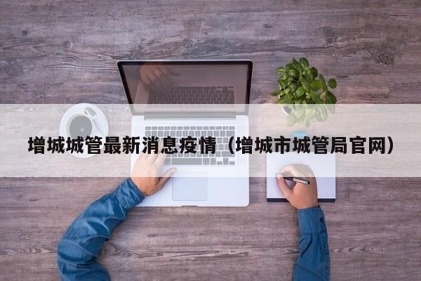 增城城管最新消息疫情（增城市城管局官网）