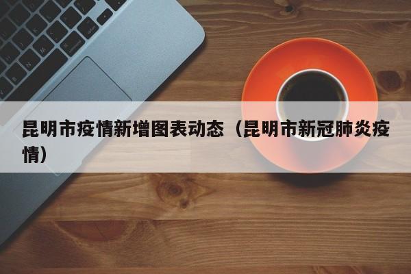 昆明市疫情新增图表动态（昆明市新冠肺炎疫情）