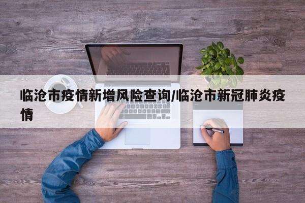 临沧市疫情新增风险查询/临沧市新冠肺炎疫情
