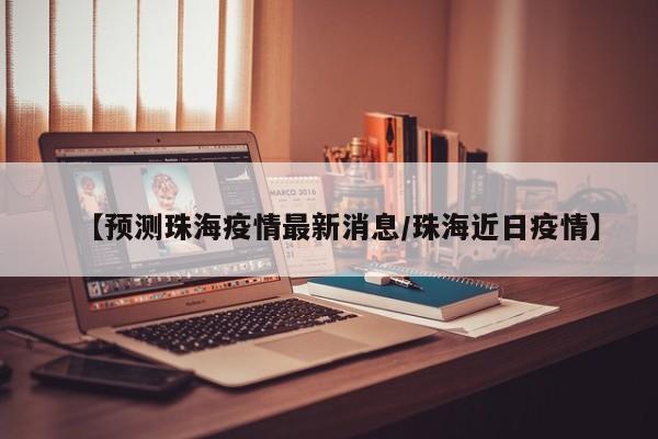 【预测珠海疫情最新消息/珠海近日疫情】