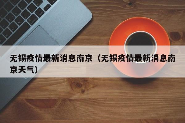 无锡疫情最新消息南京（无锡疫情最新消息南京天气）