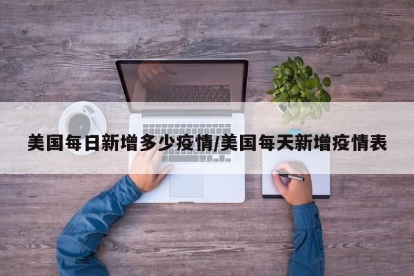 美国每日新增多少疫情/美国每天新增疫情表