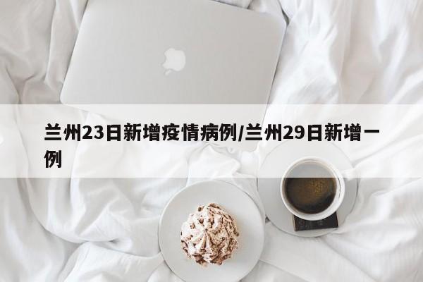 兰州23日新增疫情病例/兰州29日新增一例
