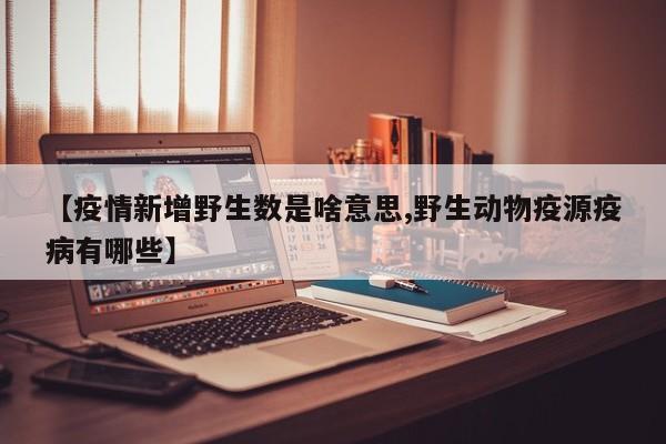 【疫情新增野生数是啥意思,野生动物疫源疫病有哪些】