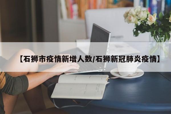 【石狮市疫情新增人数/石狮新冠肺炎疫情】