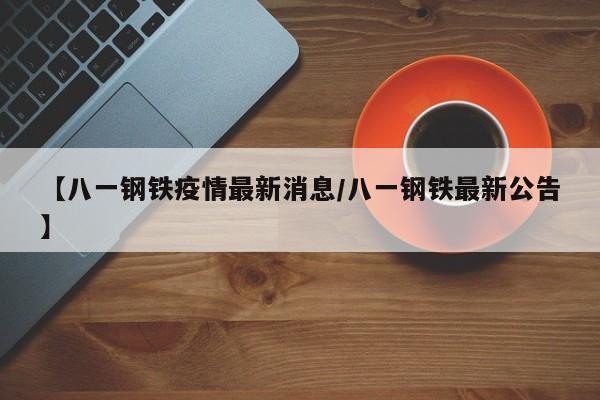 【八一钢铁疫情最新消息/八一钢铁最新公告】