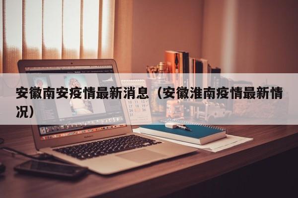 安徽南安疫情最新消息（安徽淮南疫情最新情况）