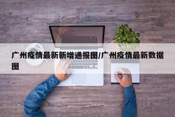 广州疫情最新新增通报图/广州疫情最新数据图