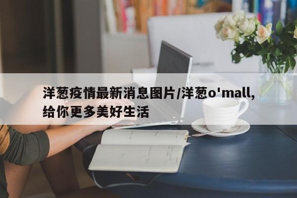 洋葱疫情最新消息图片/洋葱o'mall,给你更多美好生活