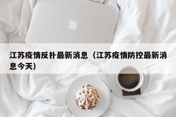 江苏疫情反扑最新消息（江苏疫情防控最新消息今天）