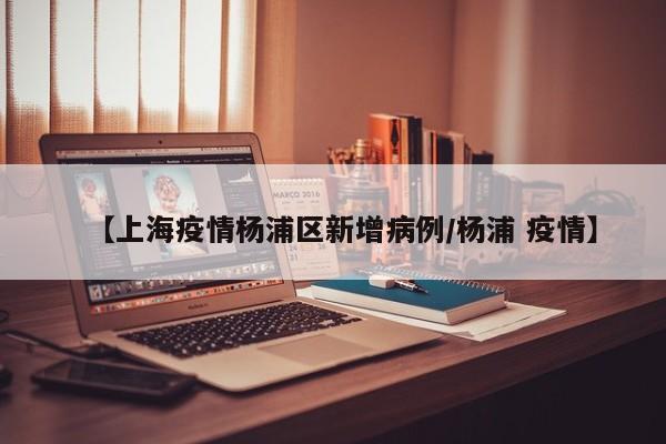 【上海疫情杨浦区新增病例/杨浦 疫情】
