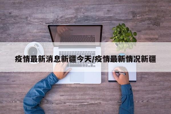 疫情最新消息新疆今天/疫情最新情况新疆