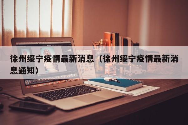 徐州绥宁疫情最新消息（徐州绥宁疫情最新消息通知）