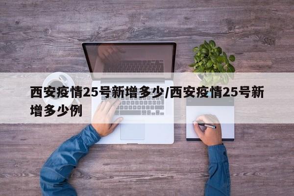 西安疫情25号新增多少/西安疫情25号新增多少例