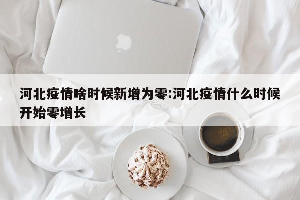河北疫情啥时候新增为零:河北疫情什么时候开始零增长