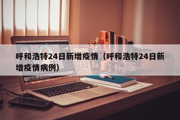 呼和浩特24日新增疫情（呼和浩特24日新增疫情病例）