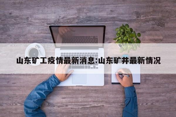 山东矿工疫情最新消息:山东矿井最新情况