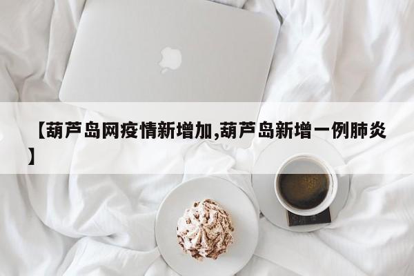 【葫芦岛网疫情新增加,葫芦岛新增一例肺炎】