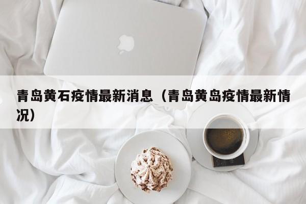 青岛黄石疫情最新消息（青岛黄岛疫情最新情况）